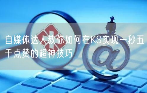 自媒体达人教你如何在KS实现一秒五千点赞的超神技巧