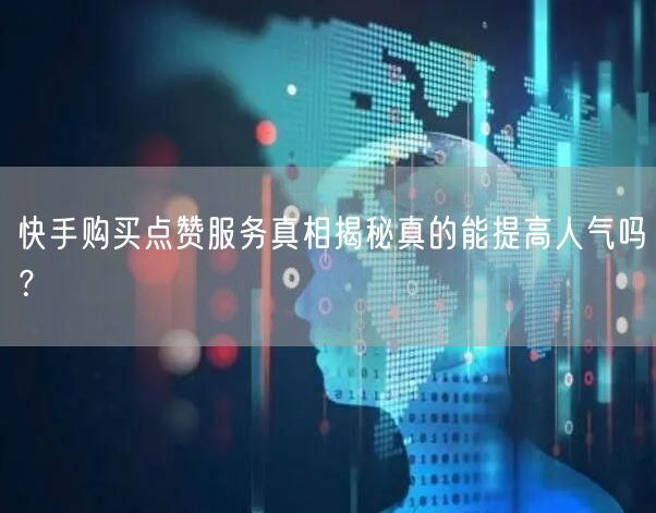 快手购买点赞服务真相揭秘真的能提高人气吗？