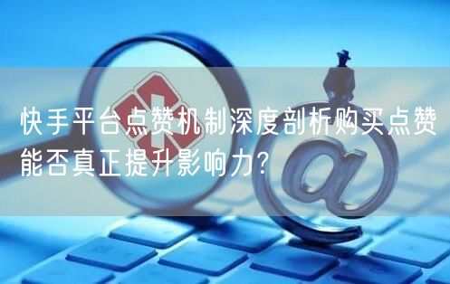 快手平台点赞机制深度剖析购买点赞能否真正提升影响力？