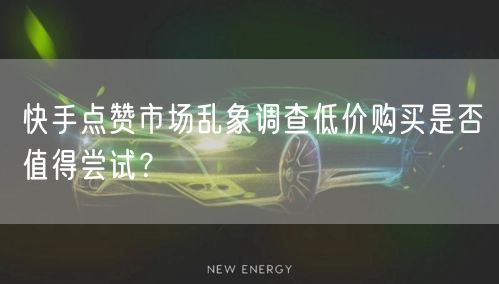 快手点赞市场乱象调查低价购买是否值得尝试？
