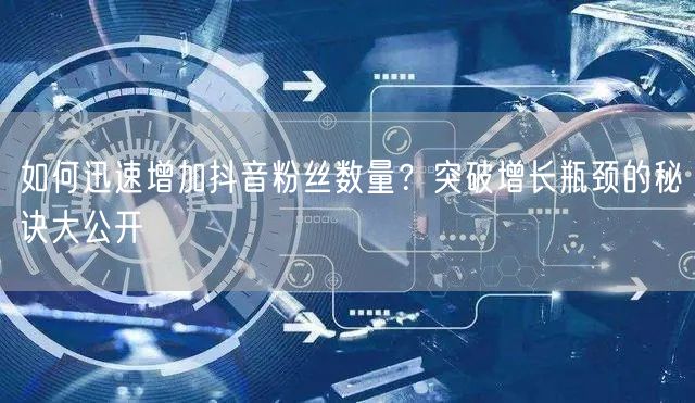 如何迅速增加抖音粉丝数量？突破增长瓶颈的秘诀大公开