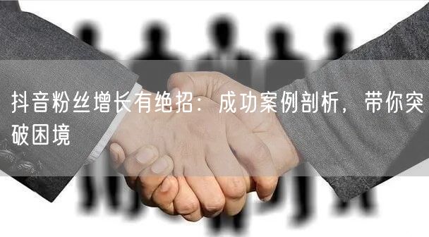 抖音粉丝增长有绝招：成功案例剖析，带你突破困境