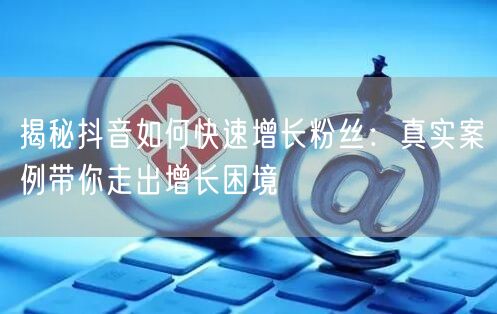 揭秘抖音如何快速增长粉丝：真实案例带你走出增长困境
