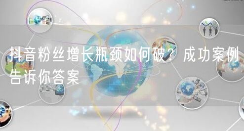抖音粉丝增长瓶颈如何破？成功案例告诉你答案