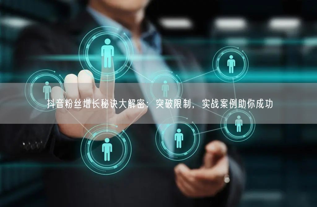 抖音粉丝增长秘诀大解密：突破限制，实战案例助你成功