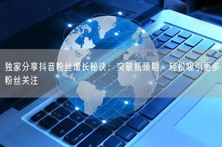 独家分享抖音粉丝增长秘诀：突破瓶颈期，轻松吸引更多粉丝关注