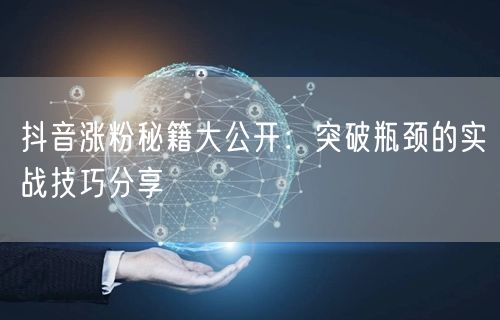 抖音涨粉秘籍大公开：突破瓶颈的实战技巧分享