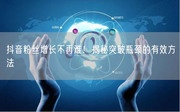 抖音粉丝增长不再难！揭秘突破瓶颈的有效方法