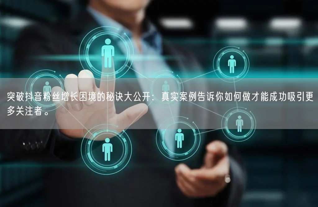 突破抖音粉丝增长困境的秘诀大公开：真实案例告诉你如何做才能成功吸引更多关注者。