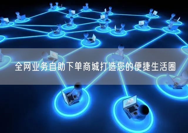 全网业务自助下单商城打造您的便捷生活圈