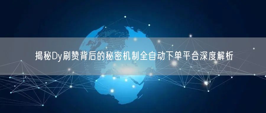 揭秘Dy刷赞背后的秘密机制全自动下单平台深度解析