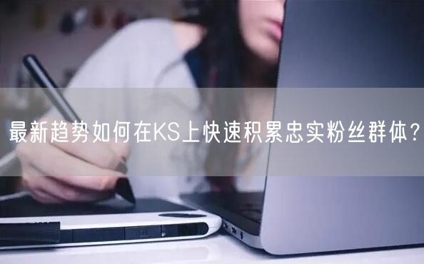最新趋势如何在KS上快速积累忠实粉丝群体？