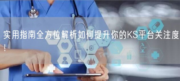 实用指南全方位解析如何提升你的KS平台关注度！