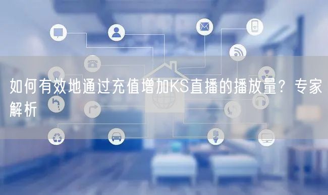 如何有效地通过充值增加KS直播的播放量？专家解析