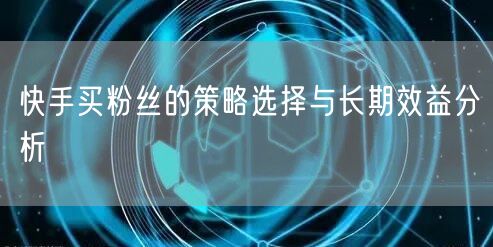 快手买粉丝的策略选择与长期效益分析