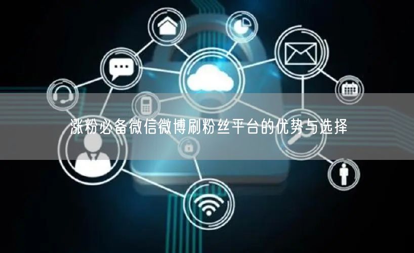 涨粉必备微信微博刷粉丝平台的优势与选择