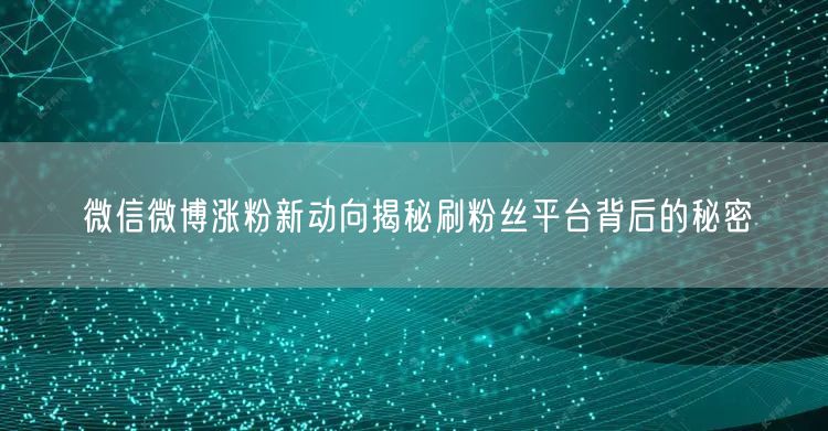 微信微博涨粉新动向揭秘刷粉丝平台背后的秘密