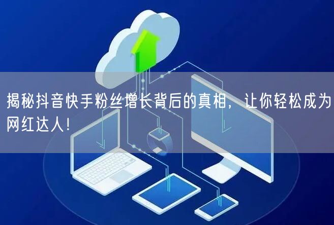 揭秘抖音快手粉丝增长背后的真相，让你轻松成为网红达人！