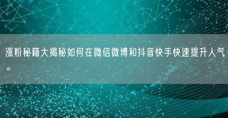 涨粉秘籍大揭秘如何在微信微博和抖音快手快速提升人气。