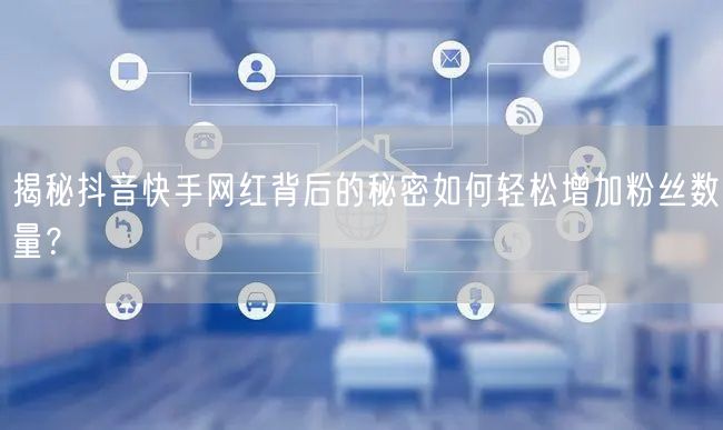揭秘抖音快手网红背后的秘密如何轻松增加粉丝数量？