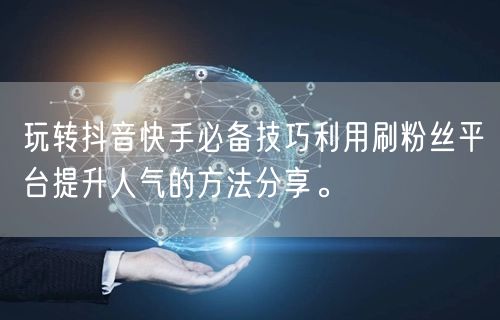 玩转抖音快手必备技巧利用刷粉丝平台提升人气的方法分享。