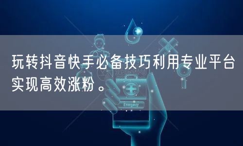 玩转抖音快手必备技巧利用专业平台实现高效涨粉。
