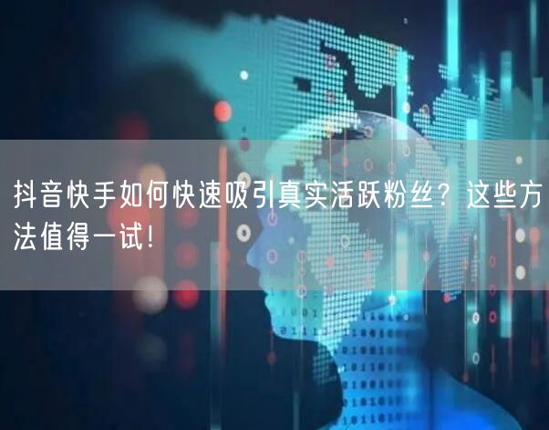 抖音快手如何快速吸引真实活跃粉丝？这些方法值得一试！