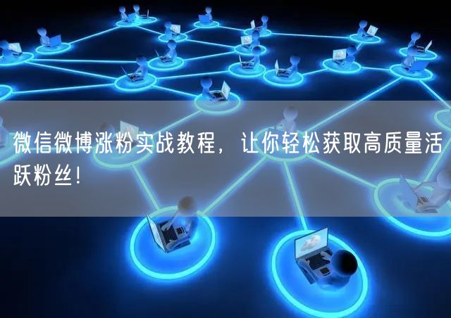微信微博涨粉实战教程，让你轻松获取高质量活跃粉丝！