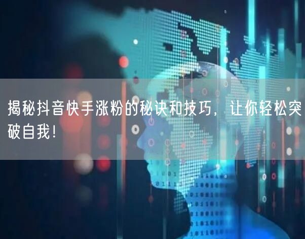 揭秘抖音快手涨粉的秘诀和技巧，让你轻松突破自我！