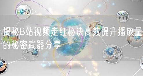 揭秘B站视频走红秘诀高效提升播放量的秘密武器分享