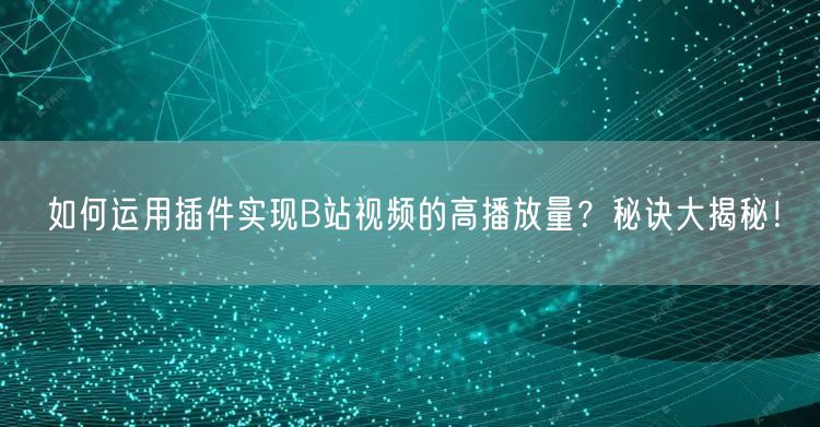 如何运用插件实现B站视频的高播放量？秘诀大揭秘！