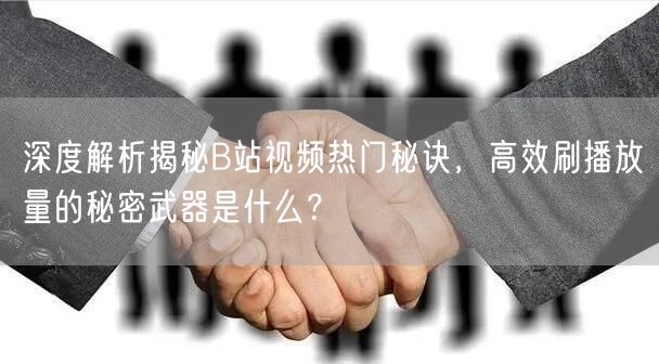 深度解析揭秘B站视频热门秘诀，高效刷播放量的秘密武器是什么？