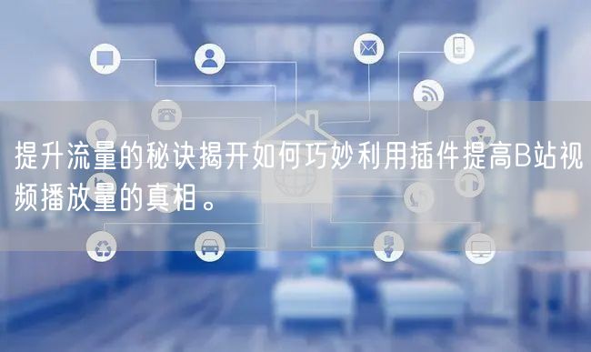 提升流量的秘诀揭开如何巧妙利用插件提高B站视频播放量的真相。
