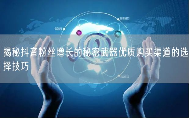 揭秘抖音粉丝增长的秘密武器优质购买渠道的选择技巧
