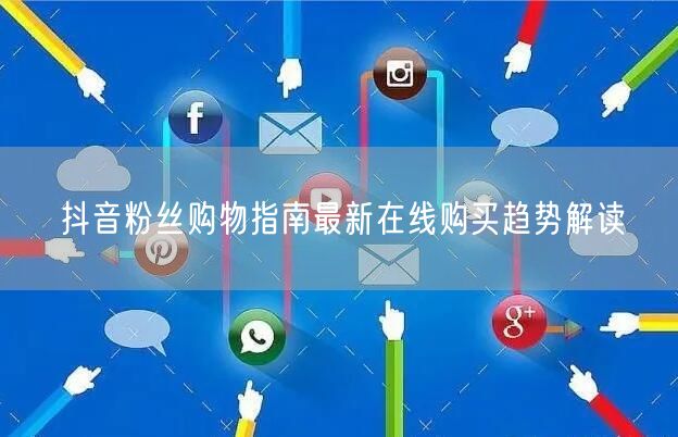 抖音粉丝购物指南最新在线购买趋势解读