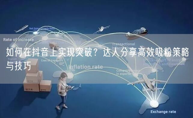 如何在抖音上实现突破？达人分享高效吸粉策略与技巧
