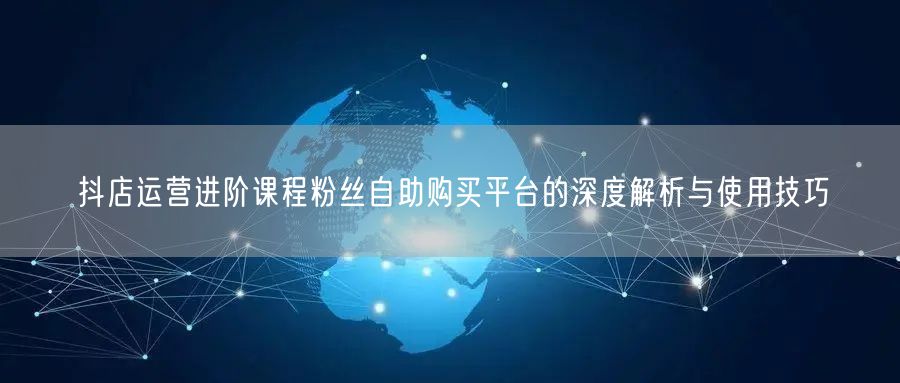 抖店运营进阶课程粉丝自助购买平台的深度解析与使用技巧