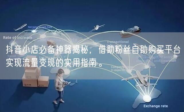 抖音小店必备神器揭秘，借助粉丝自助购买平台实现流量变现的实用指南。