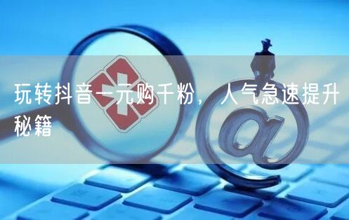 玩转抖音一元购千粉，人气急速提升秘籍