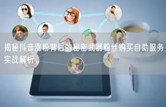 揭秘抖音涨粉背后的秘密武器粉丝购买自助服务实战解析。