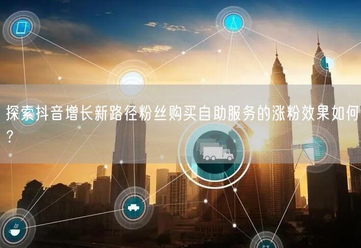 探索抖音增长新路径粉丝购买自助服务的涨粉效果如何？