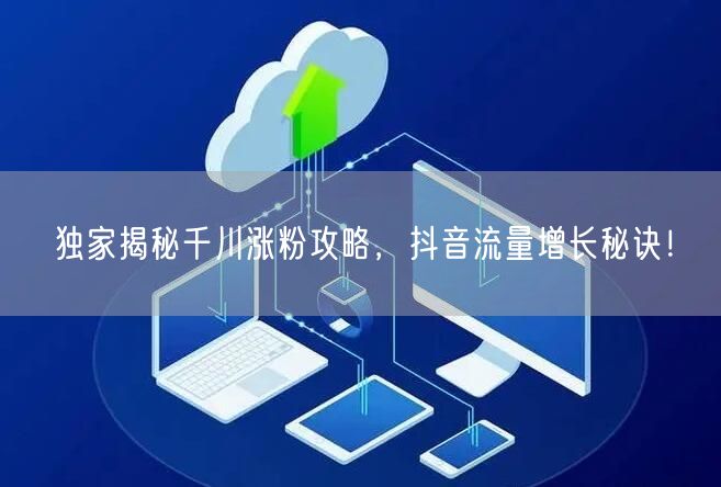 独家揭秘千川涨粉攻略，抖音流量增长秘诀！