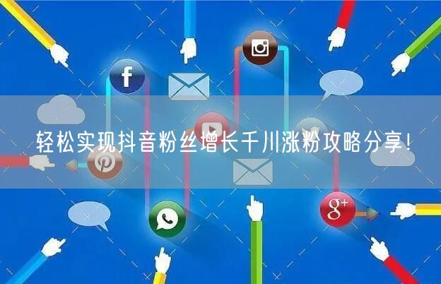 轻松实现抖音粉丝增长千川涨粉攻略分享！