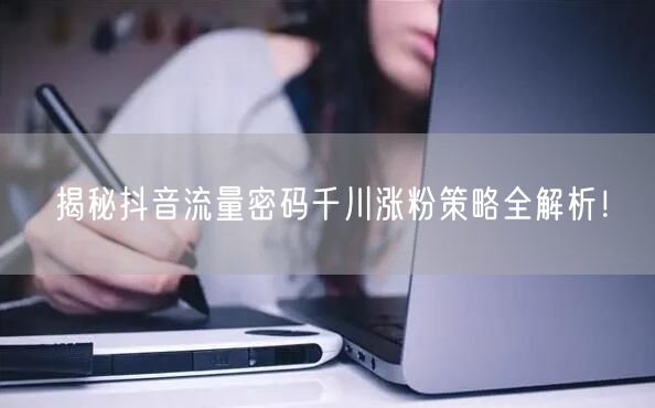 揭秘抖音流量密码千川涨粉策略全解析！