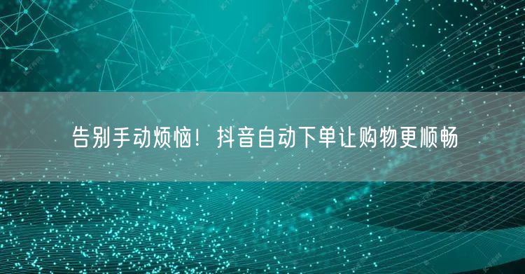 告别手动烦恼！抖音自动下单让购物更顺畅