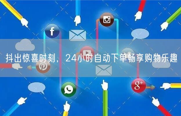抖出惊喜时刻，24小时自动下单畅享购物乐趣