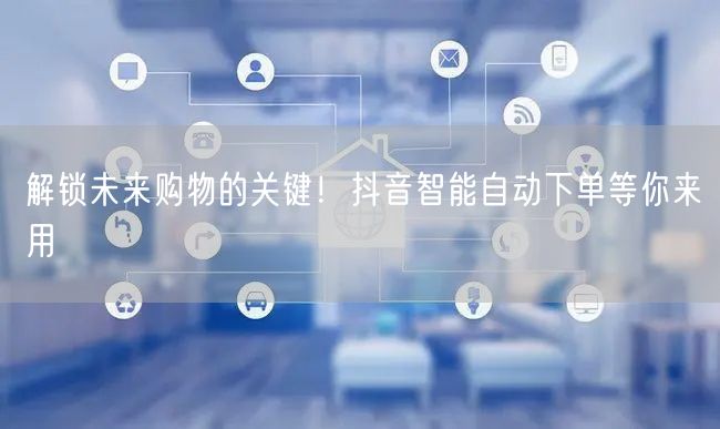 解锁未来购物的关键！抖音智能自动下单等你来用