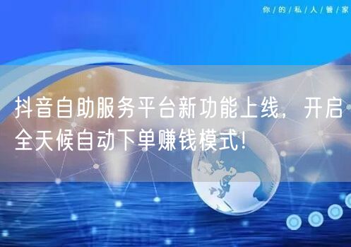 抖音自助服务平台新功能上线，开启全天候自动下单赚钱模式！