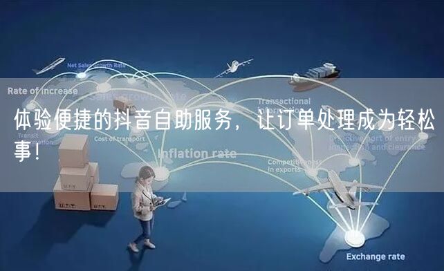 体验便捷的抖音自助服务，让订单处理成为轻松事！