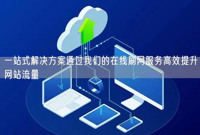 一站式解决方案通过我们的在线刷网服务高效提升网站流量